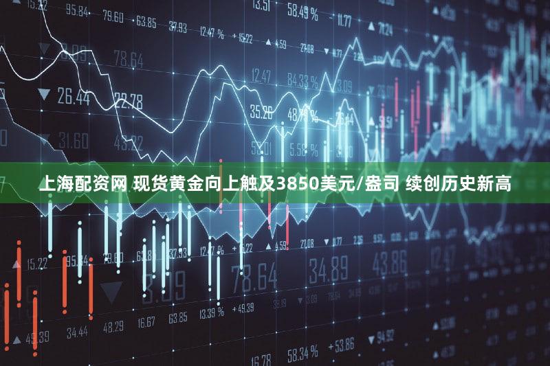 上海配资网 现货黄金向上触及3850美元/盎司 续创历史新高