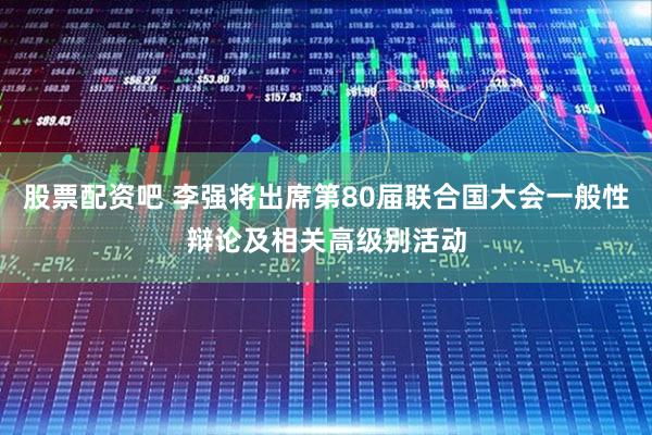 股票配资吧 李强将出席第80届联合国大会一般性辩论及相关高级别活动