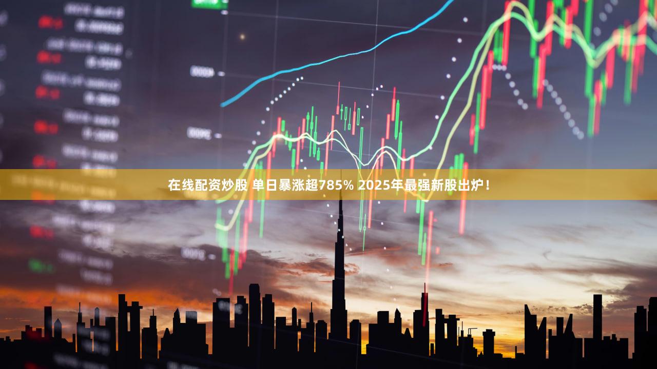 在线配资炒股 单日暴涨超785% 2025年最强新股出炉！