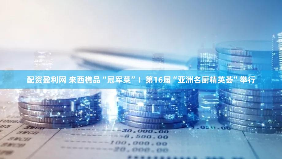 配资盈利网 来西樵品“冠军菜”！第16届“亚洲名厨精英荟”举行