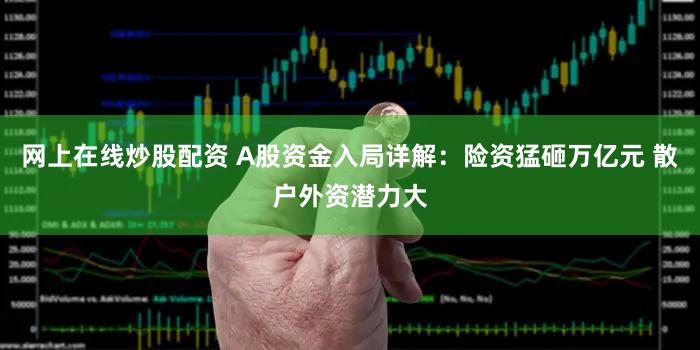 网上在线炒股配资 A股资金入局详解：险资猛砸万亿元 散户外资潜力大