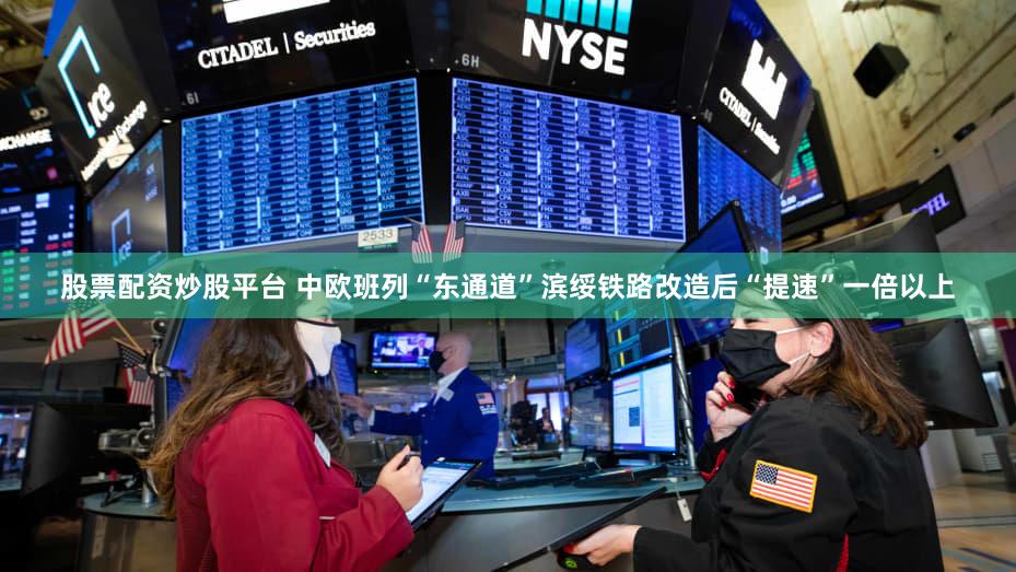 股票配资炒股平台 中欧班列“东通道”滨绥铁路改造后“提速”一倍以上