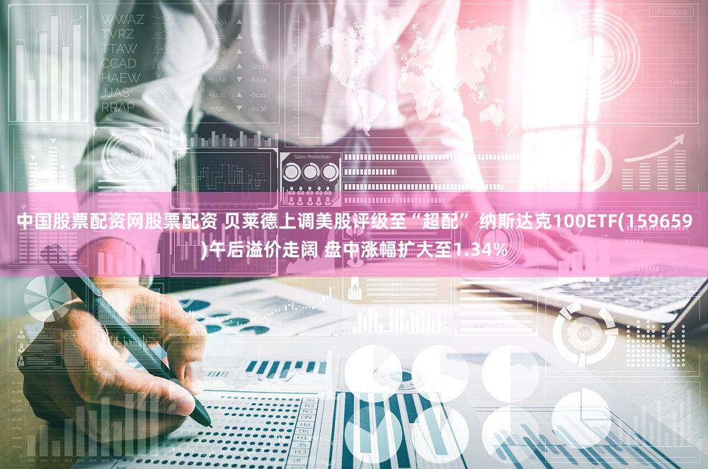 中国股票配资网股票配资 贝莱德上调美股评级至“超配” 纳斯达克100ETF(159659)午后溢价走阔 盘中涨幅扩大至1.34%
