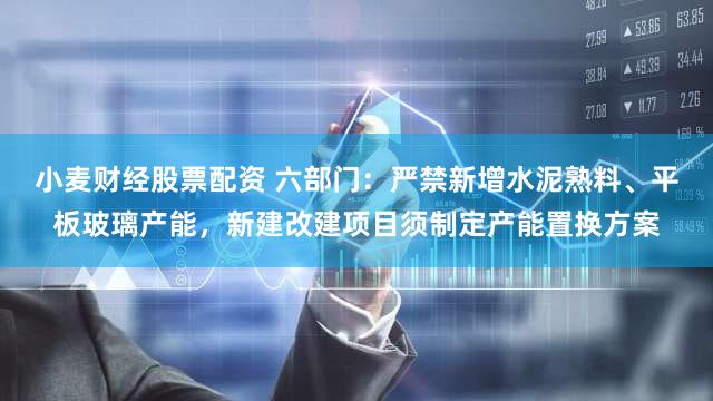 小麦财经股票配资 六部门：严禁新增水泥熟料、平板玻璃产能，新建改建项目须制定产能置换方案