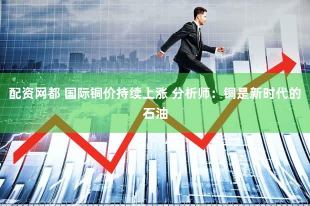 配资网都 国际铜价持续上涨 分析师：铜是新时代的石油