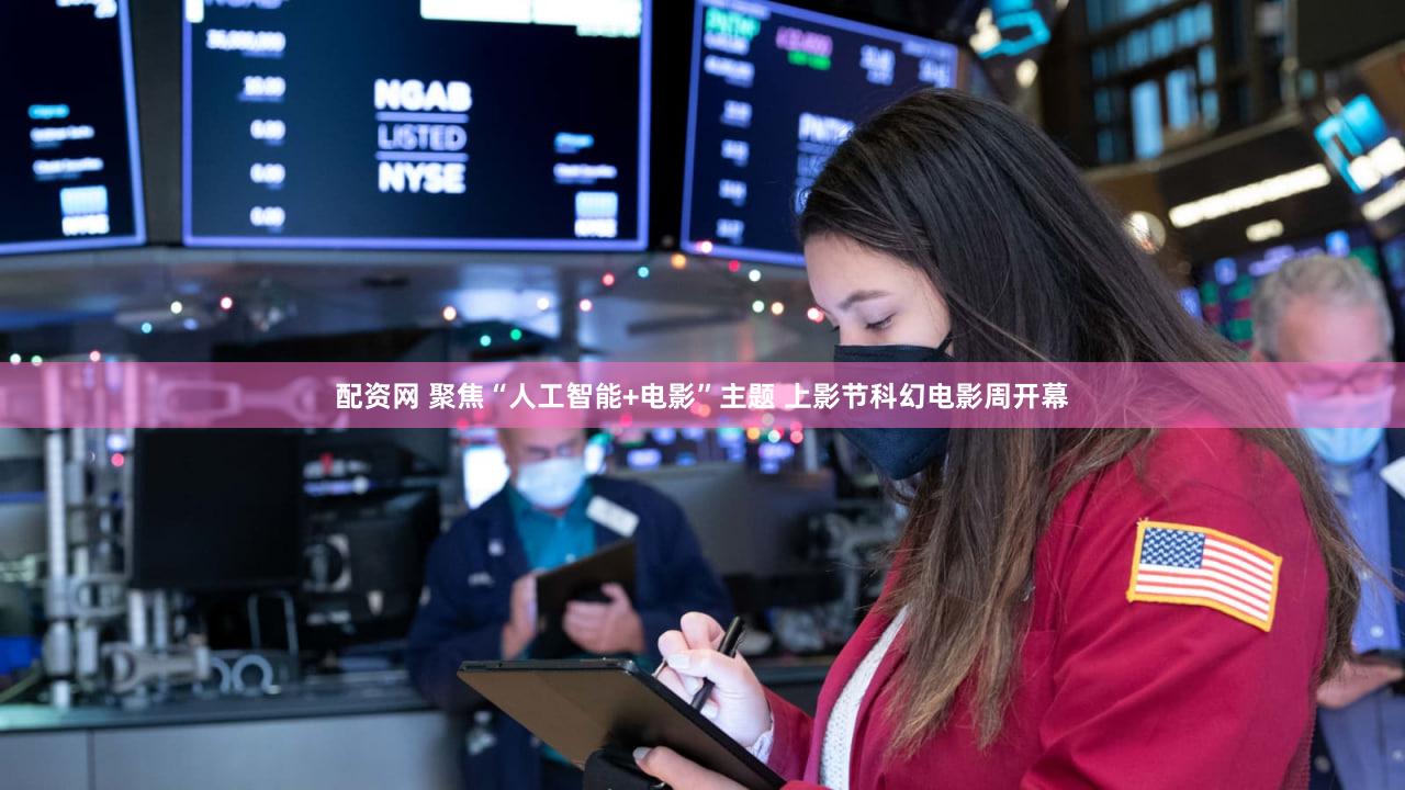 配资网 聚焦“人工智能+电影”主题 上影节科幻电影周开幕