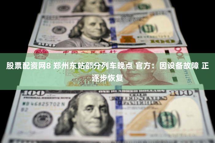 股票配资网8 郑州东站部分列车晚点 官方：因设备故障 正逐步恢复