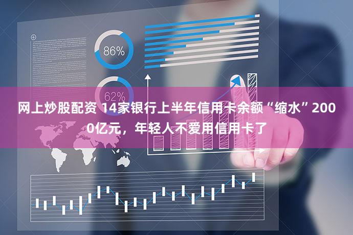 网上炒股配资 14家银行上半年信用卡余额“缩水”2000亿元，年轻人不爱用信用卡了