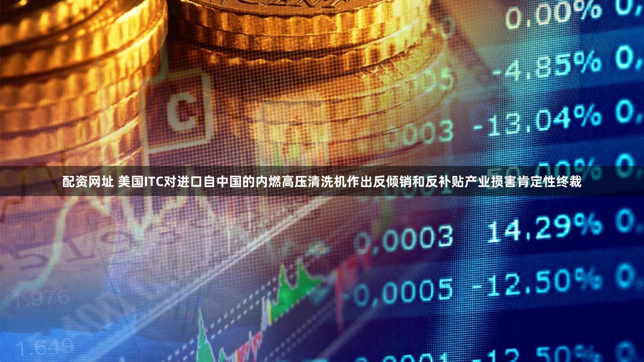 配资网址 美国ITC对进口自中国的内燃高压清洗机作出反倾销和反补贴产业损害肯定性终裁