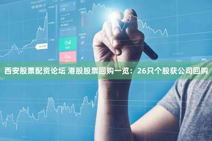 西安股票配资论坛 港股股票回购一览：26只个股获公司回购
