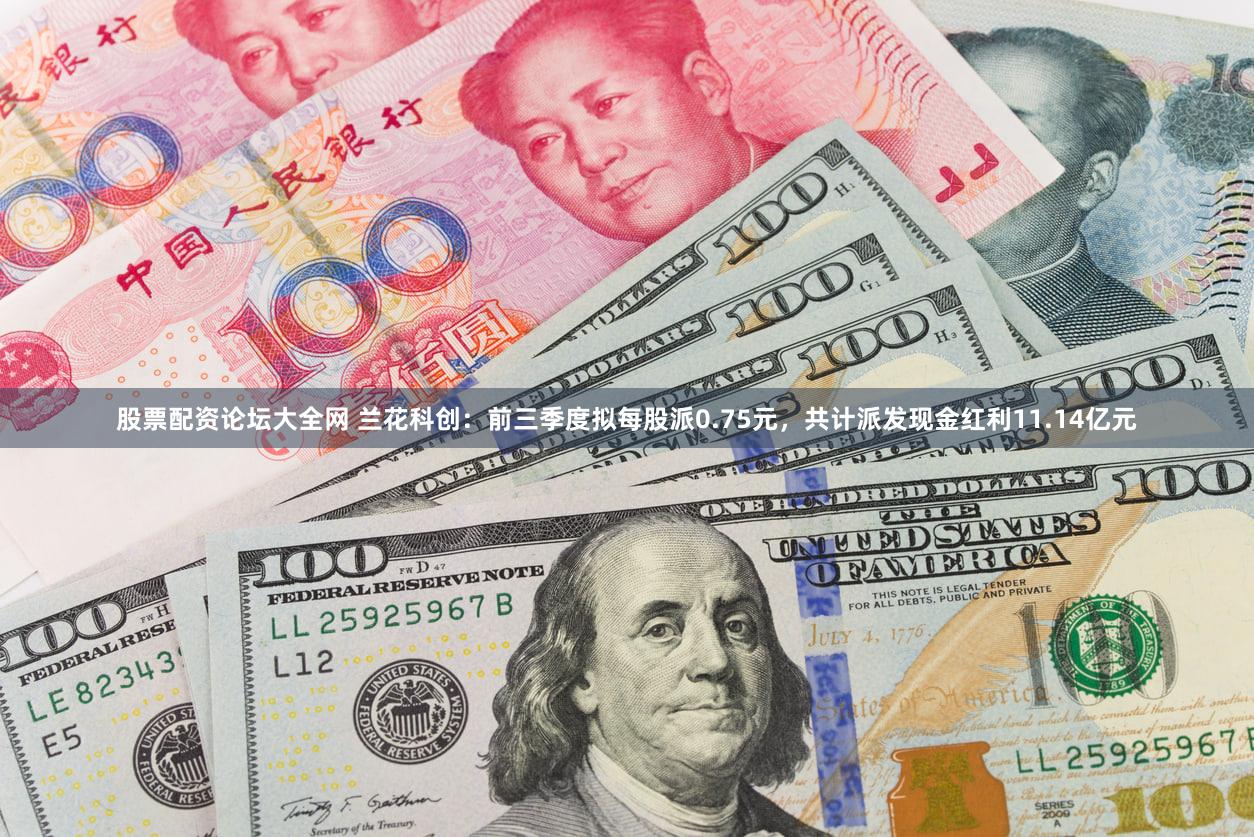 股票配资论坛大全网 兰花科创：前三季度拟每股派0.75元，共计派发现金红利11.14亿元
