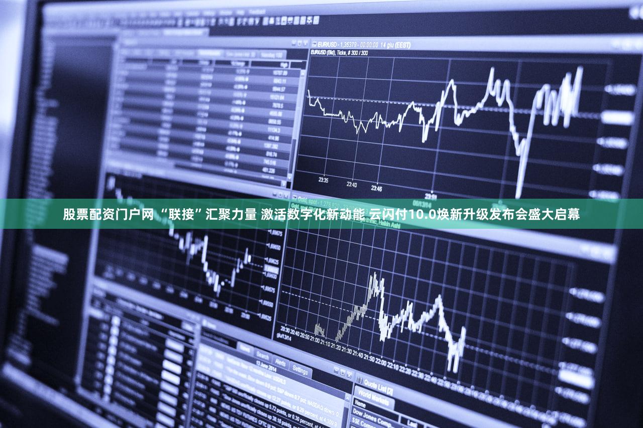 股票配资门户网 “联接”汇聚力量 激活数字化新动能 云闪付10.0焕新升级发布会盛大启幕
