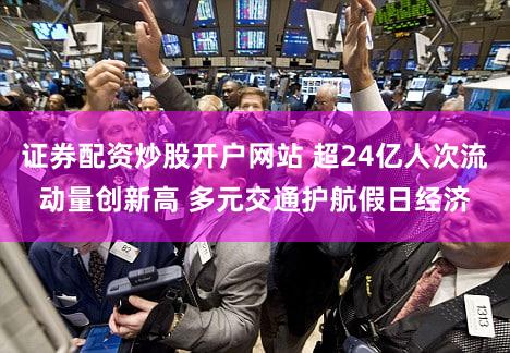 证券配资炒股开户网站 超24亿人次流动量创新高 多元交通护航假日经济