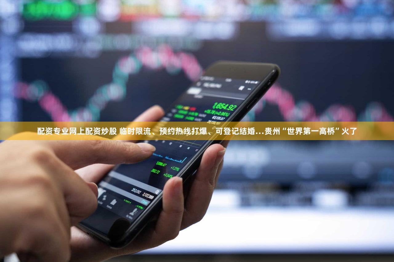 配资专业网上配资炒股 临时限流、预约热线打爆、可登记结婚…贵州“世界第一高桥”火了