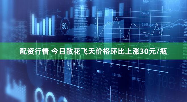 配资行情 今日散花飞天价格环比上涨30元/瓶