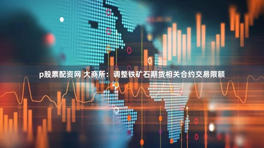 p股票配资网 大商所：调整铁矿石期货相关合约交易限额