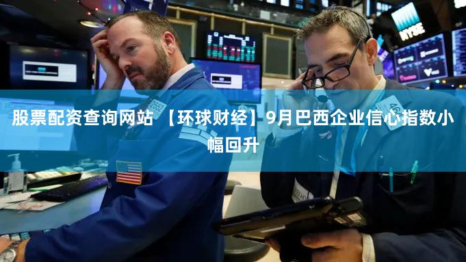股票配资查询网站 【环球财经】9月巴西企业信心指数小幅回升