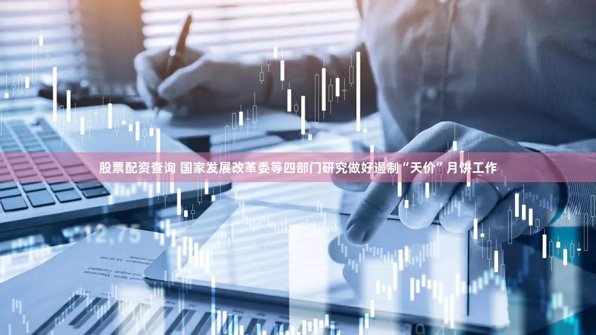 股票配资查询 国家发展改革委等四部门研究做好遏制“天价”月饼工作