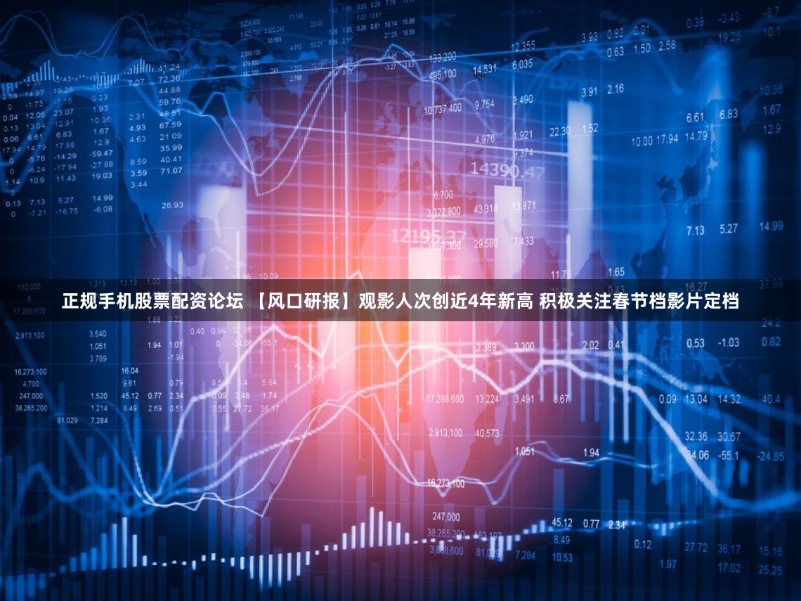 正规手机股票配资论坛 【风口研报】观影人次创近4年新高 积极关注春节档影片定档
