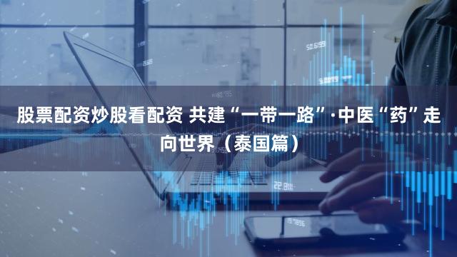 股票配资炒股看配资 共建“一带一路”·中医“药”走向世界（泰国篇）