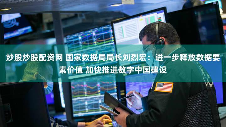 炒股炒股配资网 国家数据局局长刘烈宏：进一步释放数据要素价值 加快推进数字中国建设