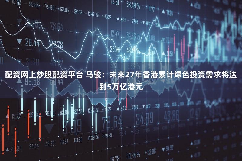 配资网上炒股配资平台 马骏：未来27年香港累计绿色投资需求将达到5万亿港元