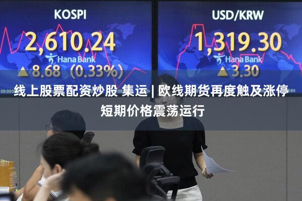 线上股票配资炒股 集运 | 欧线期货再度触及涨停 短期价格震荡运行