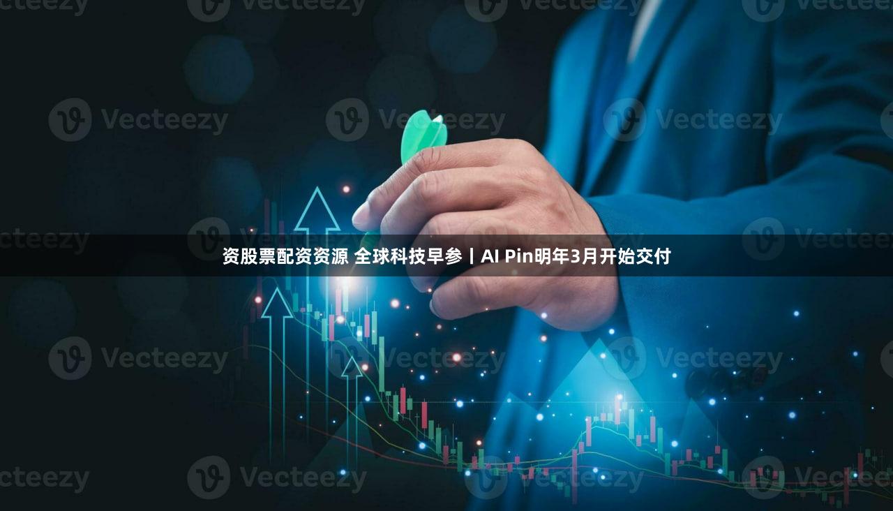 资股票配资资源 全球科技早参丨AI Pin明年3月开始交付