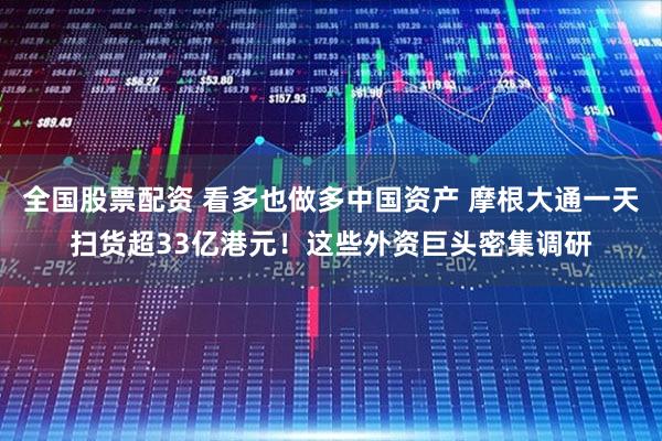 全国股票配资 看多也做多中国资产 摩根大通一天扫货超33亿港元！这些外资巨头密集调研