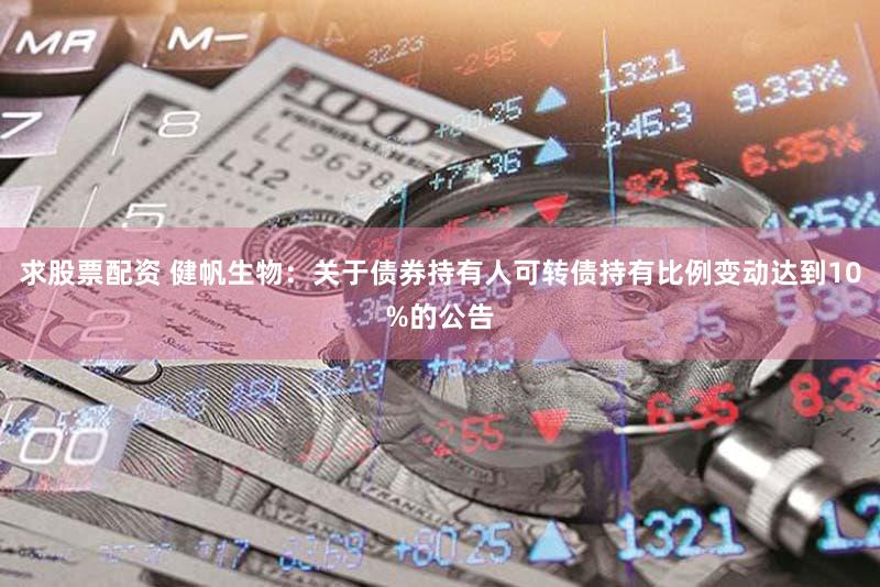 求股票配资 健帆生物：关于债券持有人可转债持有比例变动达到10%的公告