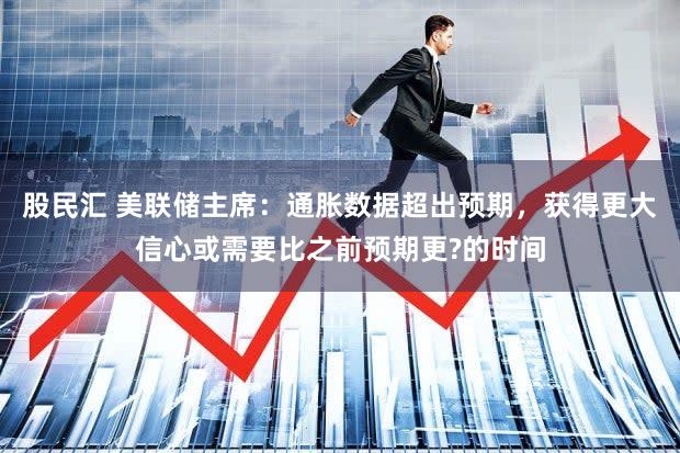 股民汇 美联储主席：通胀数据超出预期，获得更大信心或需要比之前预期更?的时间