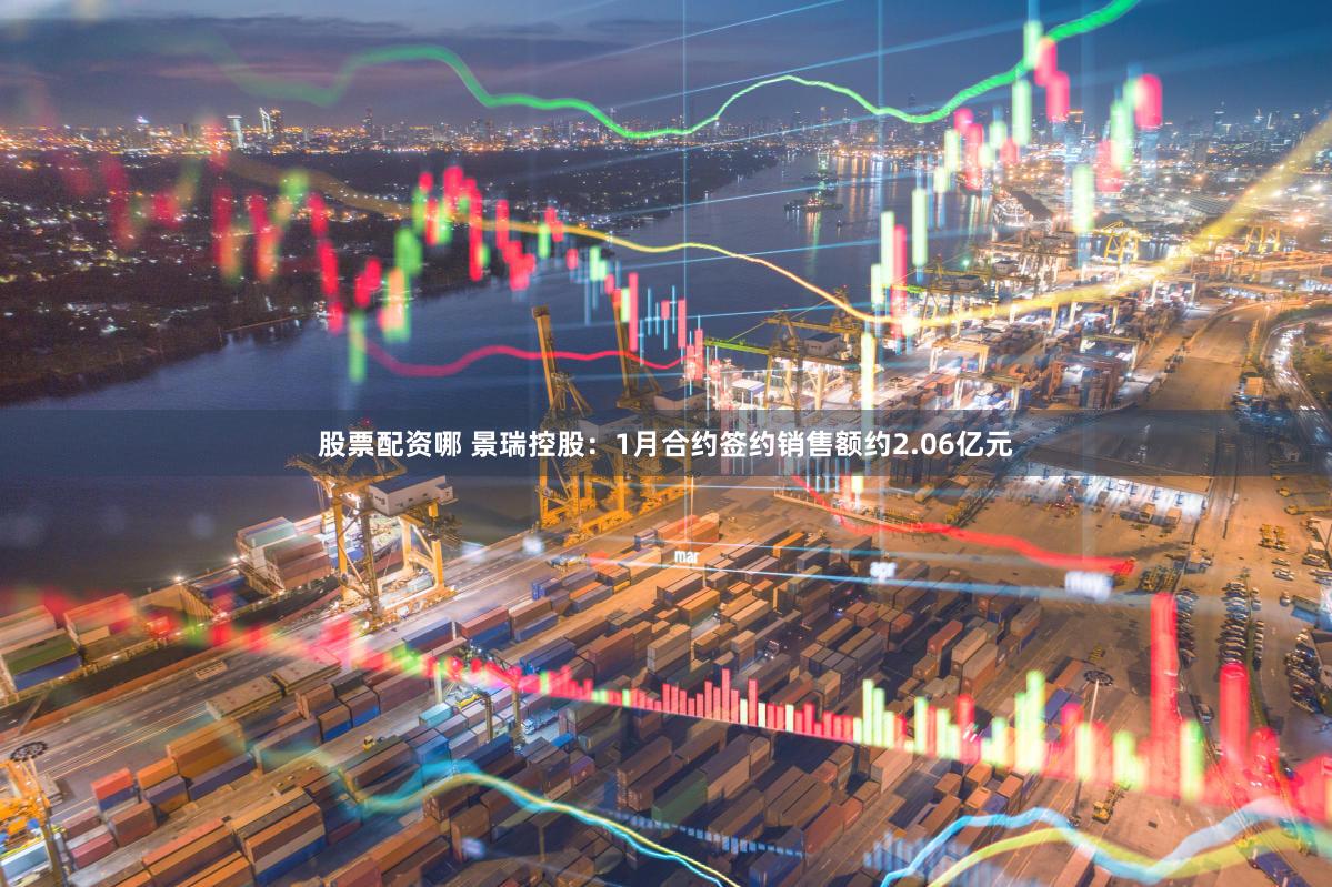 股票配资哪 景瑞控股：1月合约签约销售额约2.06亿元