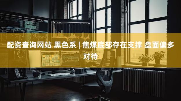 配资查询网站 黑色系 | 焦煤底部存在支撑 盘面偏多对待