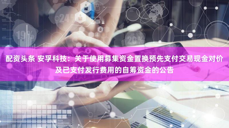 配资头条 安孚科技：关于使用募集资金置换预先支付交易现金对价及已支付发行费用的自筹资金的公告