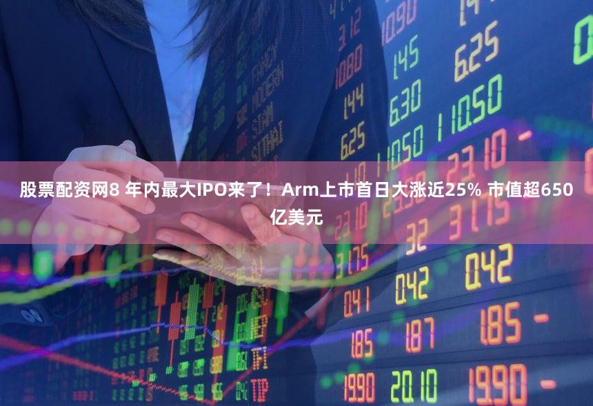 股票配资网8 年内最大IPO来了！Arm上市首日大涨近25% 市值超650亿美元