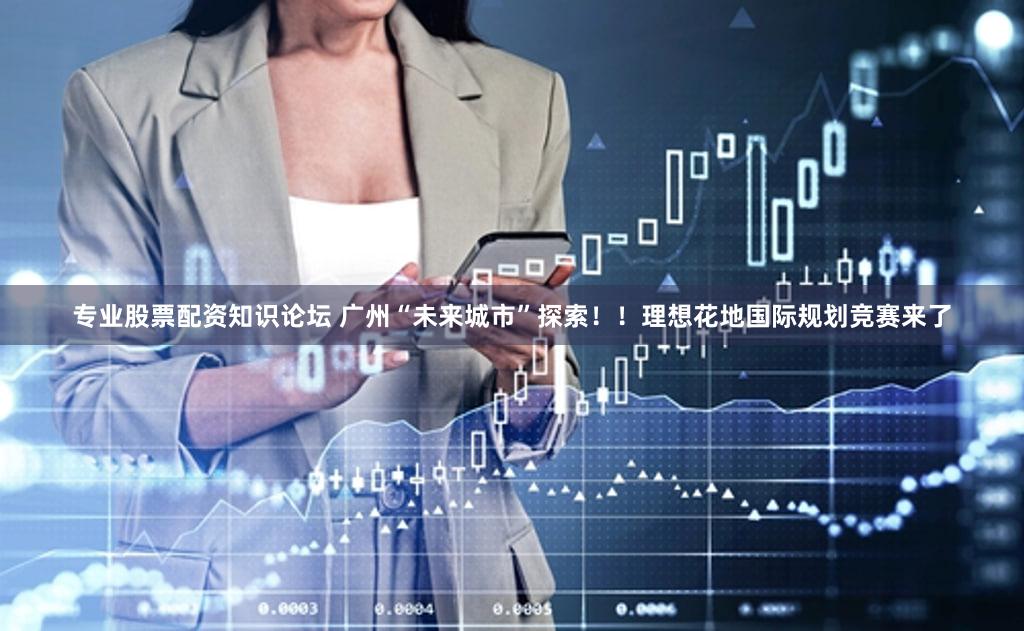 专业股票配资知识论坛 广州“未来城市”探索！！理想花地国际规划竞赛来了