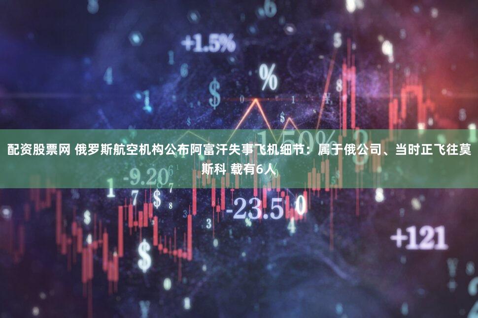 配资股票网 俄罗斯航空机构公布阿富汗失事飞机细节：属于俄公司、当时正飞往莫斯科 载有6人