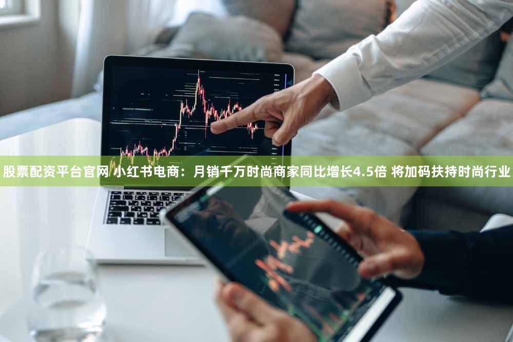 股票配资平台官网 小红书电商：月销千万时尚商家同比增长4.5倍 将加码扶持时尚行业