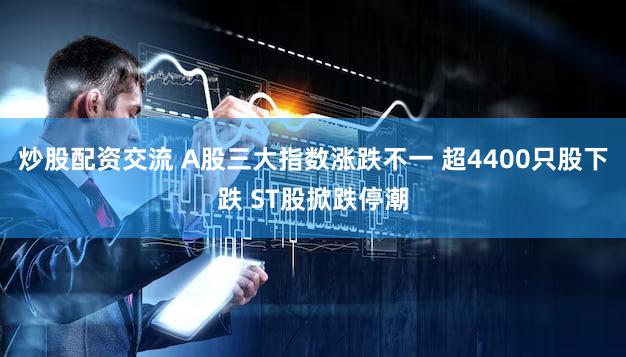 炒股配资交流 A股三大指数涨跌不一 超4400只股下跌 ST股掀跌停潮