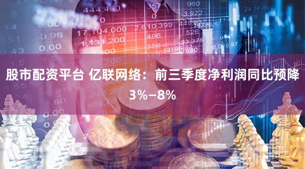 股市配资平台 亿联网络：前三季度净利润同比预降3%—8%