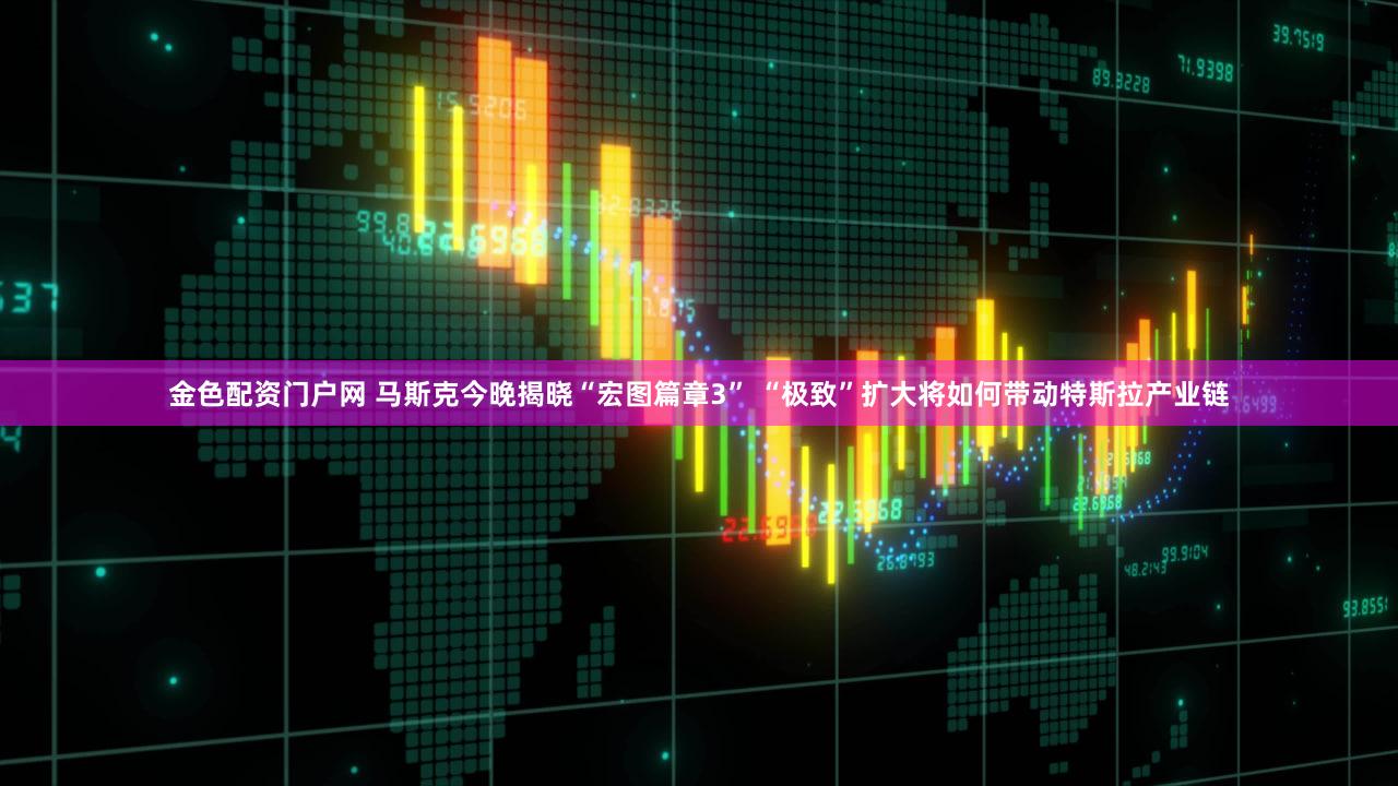 金色配资门户网 马斯克今晚揭晓“宏图篇章3” “极致”扩大将如何带动特斯拉产业链