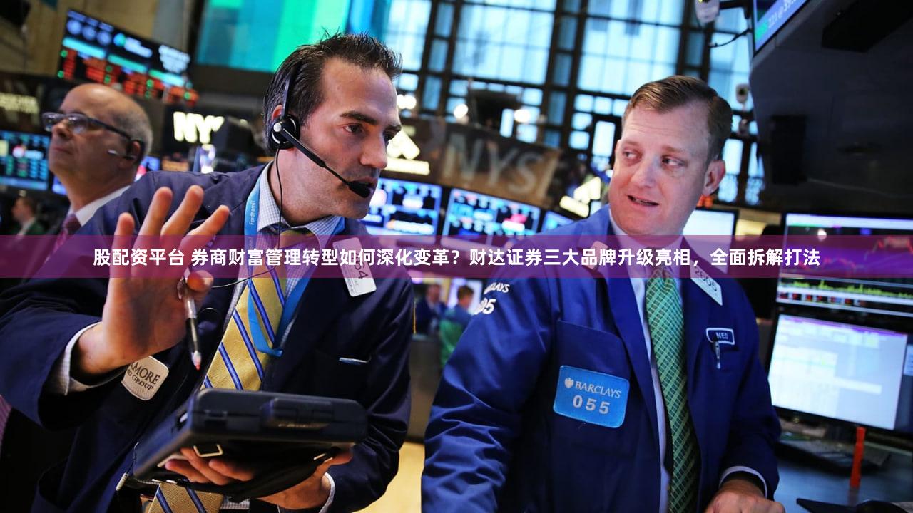 股配资平台 券商财富管理转型如何深化变革？财达证券三大品牌升级亮相，全面拆解打法