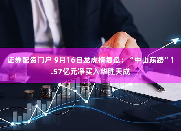 证券配资门户 9月16日龙虎榜复盘：“中山东路”1.57亿元净买入华胜天成