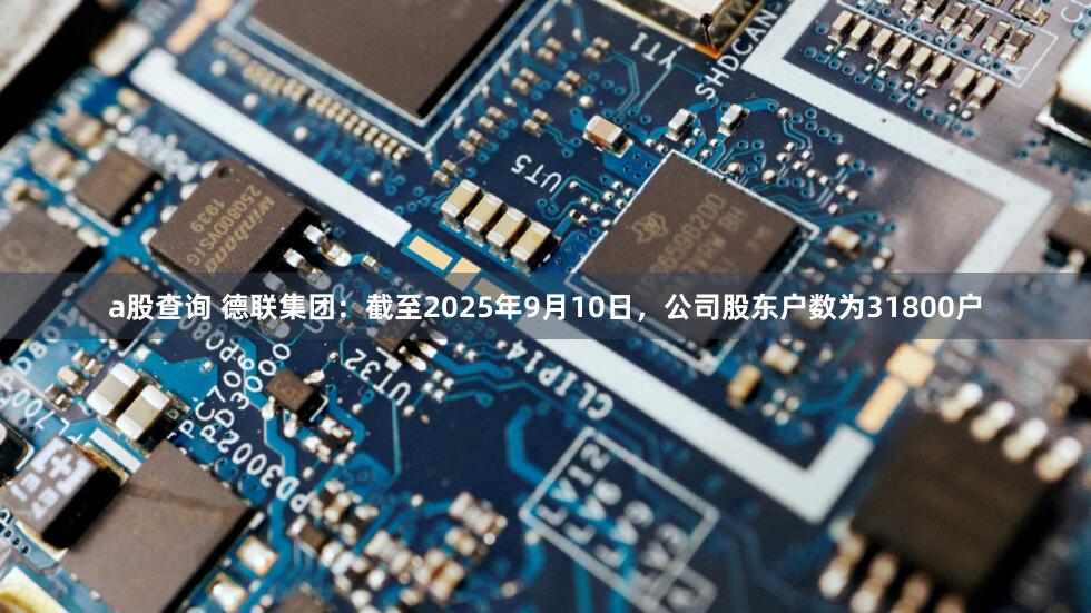 a股查询 德联集团：截至2025年9月10日，公司股东户数为31800户