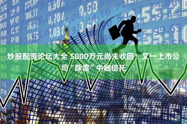 炒股配资论坛大全 5000万元尚未收回！又一上市公司“踩雷”中融信托