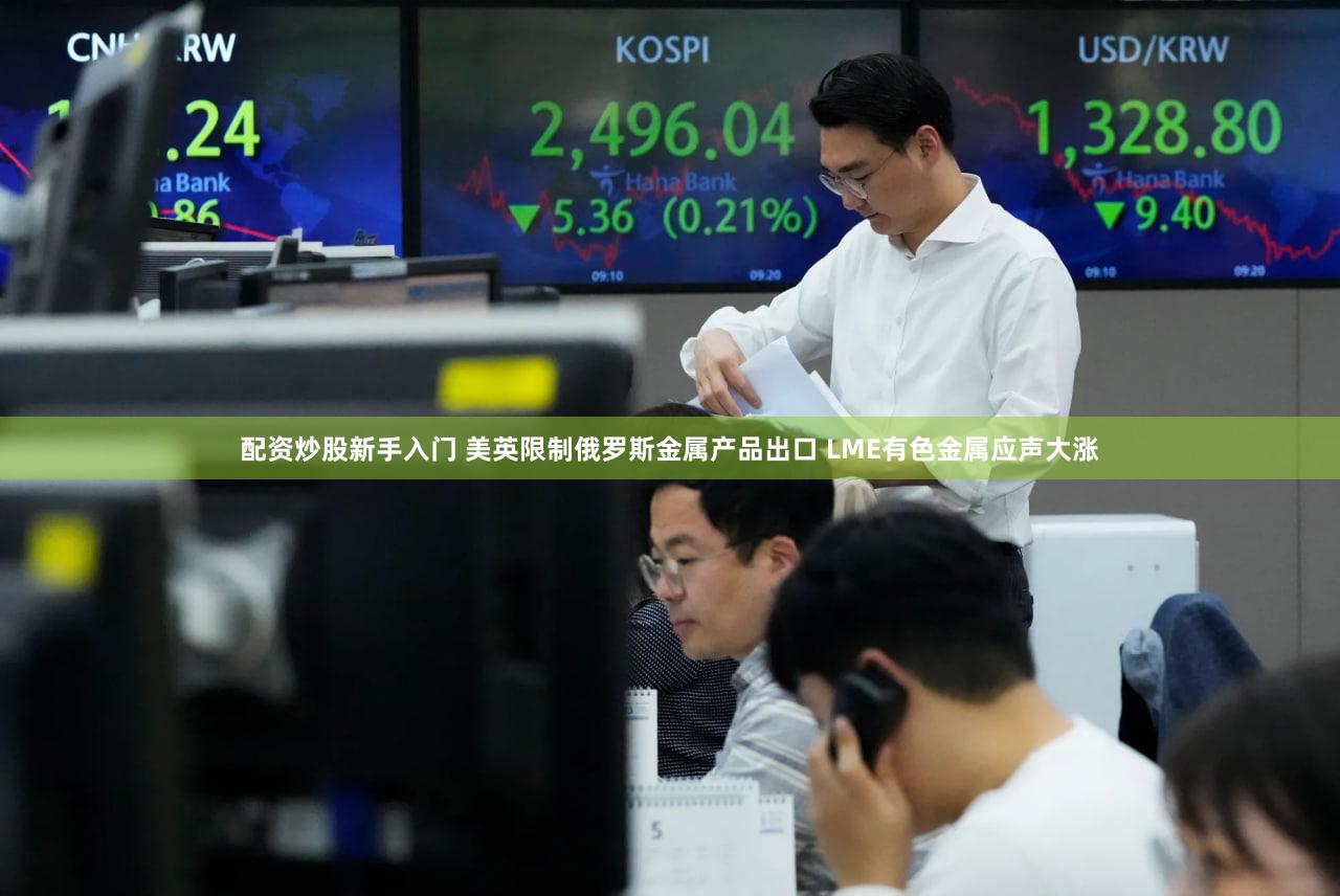配资炒股新手入门 美英限制俄罗斯金属产品出口 LME有色金属应声大涨
