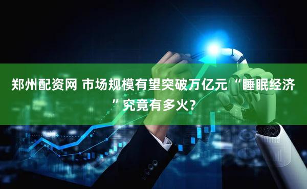 郑州配资网 市场规模有望突破万亿元 “睡眠经济”究竟有多火？