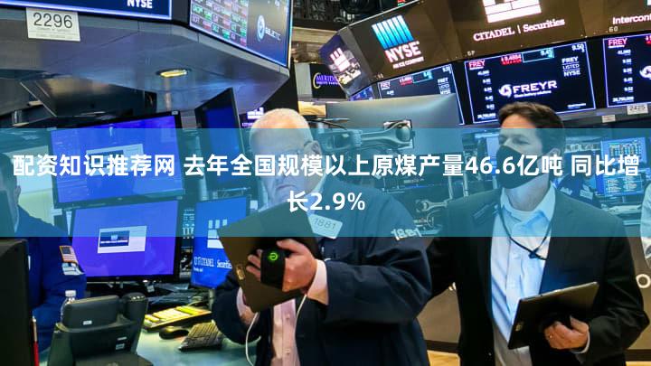 配资知识推荐网 去年全国规模以上原煤产量46.6亿吨 同比增长2.9%