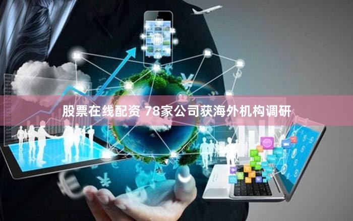 股票在线配资 78家公司获海外机构调研