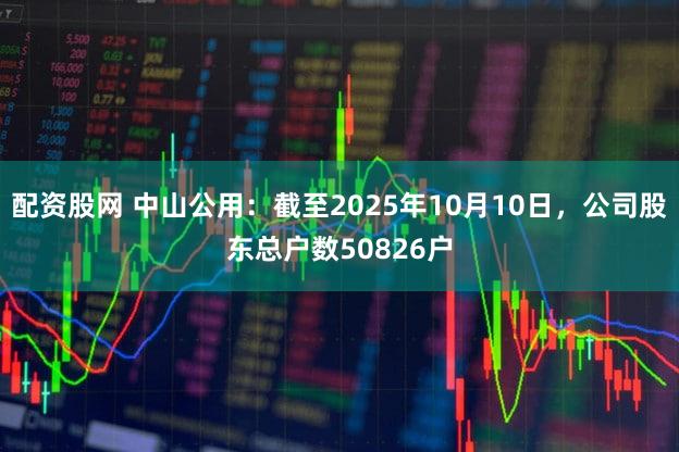 配资股网 中山公用：截至2025年10月10日，公司股东总户数50826户